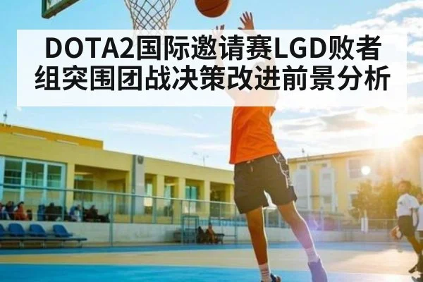 DOTA2国际邀请赛LGD败者组突围团战决策改进前景分析